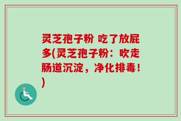 灵芝孢子粉 吃了放屁多(灵芝孢子粉:吹走肠道沉淀,净化!) 灵芝孢子粉 吃了放屁多(灵芝孢子粉:吹走肠道沉淀,净化!)