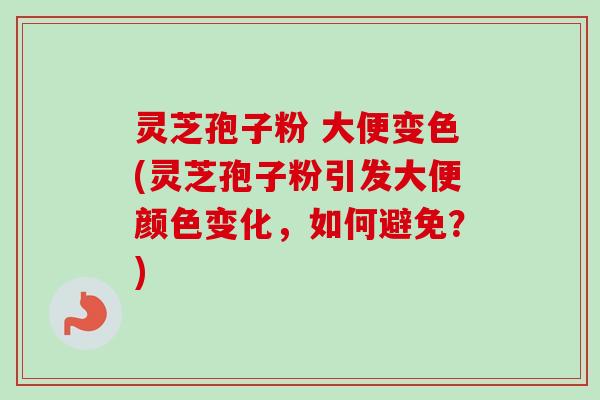 灵芝孢子粉 大便变色(灵芝孢子粉引发大便颜色变化，如何避免？)