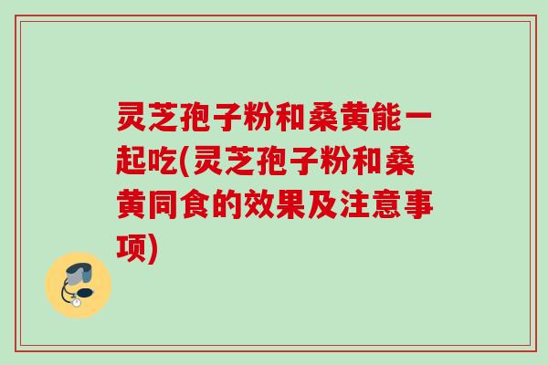 灵芝孢子粉和桑黄能一起吃(灵芝孢子粉和桑黄同食的效果及注意事项) 灵芝孢子粉和桑黄能一起吃(灵芝孢子粉和桑黄同食的效果及注意事项)