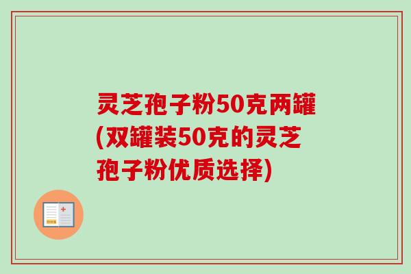 灵芝孢子粉50克两罐(双罐装50克的灵芝孢子粉优质选择)