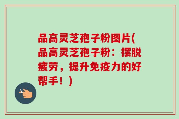 品高灵芝孢子粉图片(品高灵芝孢子粉:摆脱疲劳,提升免疫力的好帮手!) 品高灵芝孢子粉图片(品高灵芝孢子粉:摆脱疲劳,提升免疫力的好帮手!)