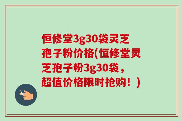 恒修堂3g30袋灵芝孢子粉价格(恒修堂灵芝孢子粉3g30袋,超值价格限时抢购!) 恒修堂3g30袋灵芝孢子粉价格(恒修堂灵芝孢子粉3g30袋,超值价格限时抢购!)