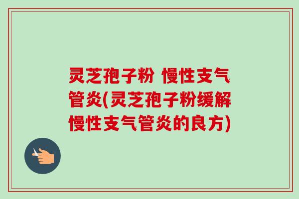 灵芝孢子粉 慢性(灵芝孢子粉缓解慢性的良方) 灵芝孢子粉 慢性(灵芝孢子粉缓解慢性的良方)