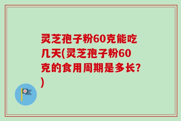 灵芝孢子粉60克能吃几天(灵芝孢子粉60克的食用周期是多长?) 灵芝孢子粉60克能吃几天(灵芝孢子粉60克的食用周期是多长?)
