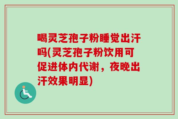 喝灵芝孢子粉睡觉出汗吗(灵芝孢子粉饮用可促进体内代谢,夜晚出汗效果明显) 喝灵芝孢子粉睡觉出汗吗(灵芝孢子粉饮用可促进体内代谢,夜晚出汗效果明显)