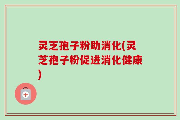 灵芝孢子粉助消化(灵芝孢子粉促进消化健康)