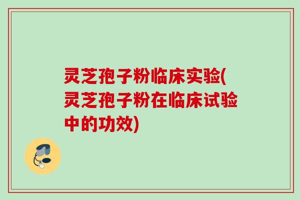 灵芝孢子粉临床实验(灵芝孢子粉在临床试验中的功效) 灵芝孢子粉临床实验(灵芝孢子粉在临床试验中的功效)