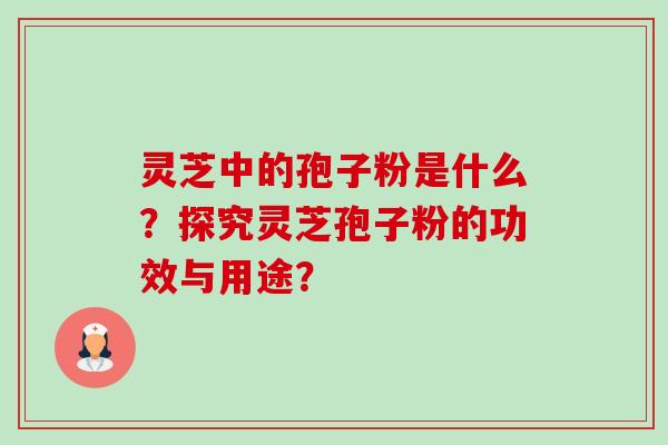 灵芝中的孢子粉是什么?探究灵芝孢子粉的功效与用途? 灵芝中的孢子粉是什么?探究灵芝孢子粉的功效与用途?
