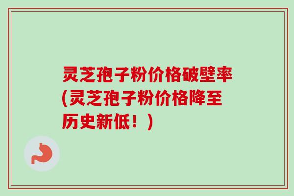 灵芝孢子粉价格破壁率(灵芝孢子粉价格降至历史新低!) 灵芝孢子粉价格破壁率(灵芝孢子粉价格降至历史新低!)
