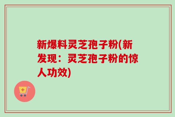 新爆料灵芝孢子粉(新发现:灵芝孢子粉的惊人功效) 新爆料灵芝孢子粉(新发现:灵芝孢子粉的惊人功效)