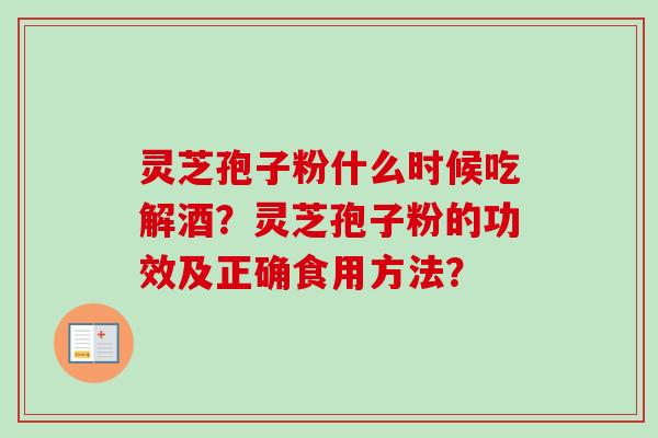 灵芝孢子粉什么时候吃解酒?灵芝孢子粉的功效及正确食用方法? 灵芝孢子粉什么时候吃解酒?灵芝孢子粉的功效及正确食用方法?