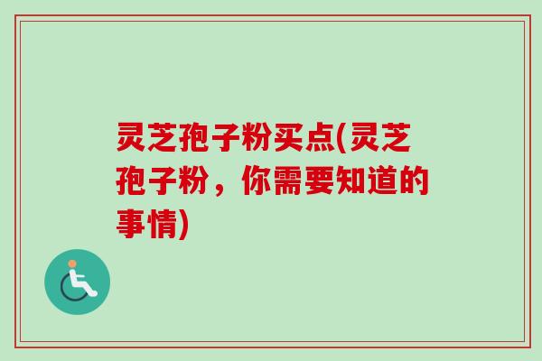灵芝孢子粉买点(灵芝孢子粉,你需要知道的事情) 灵芝孢子粉买点(灵芝孢子粉,你需要知道的事情)