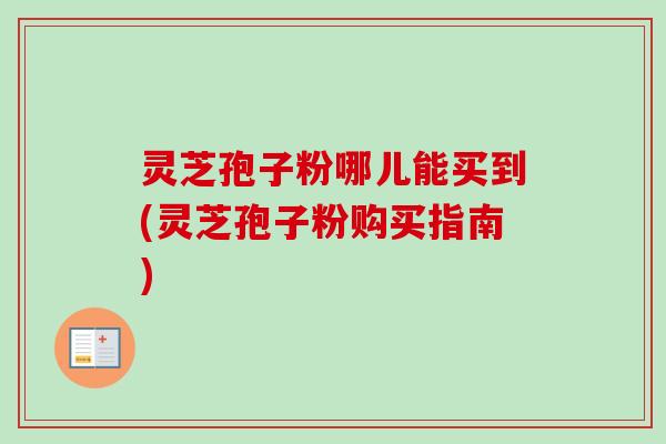 灵芝孢子粉哪儿能买到(灵芝孢子粉购买指南) 灵芝孢子粉哪儿能买到(灵芝孢子粉购买指南)