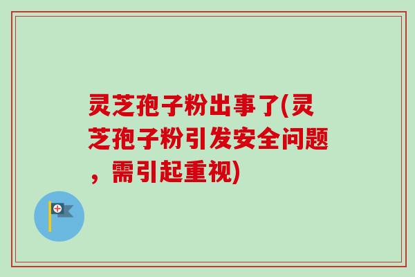 灵芝孢子粉出事了(灵芝孢子粉引发安全问题,需引起重视) 灵芝孢子粉出事了(灵芝孢子粉引发安全问题,需引起重视)