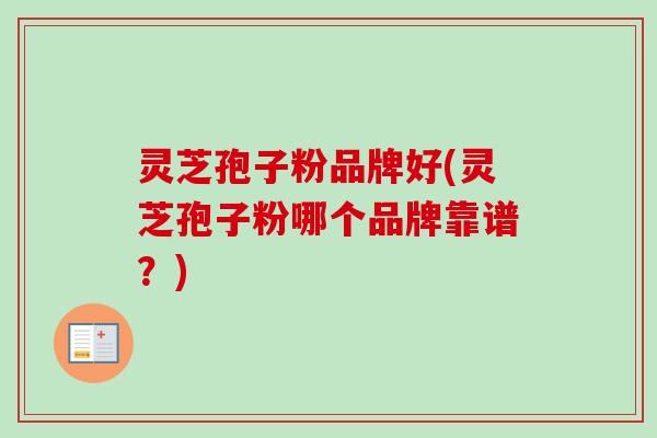 灵芝孢子粉品牌好(灵芝孢子粉哪个品牌靠谱?) 灵芝孢子粉品牌好(灵芝孢子粉哪个品牌靠谱?)