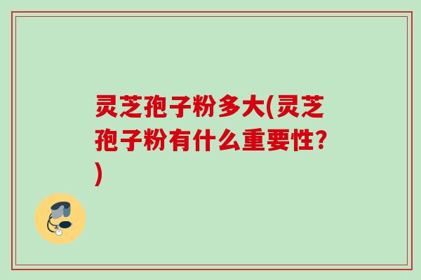 灵芝孢子粉多大(灵芝孢子粉有什么重要性?) 灵芝孢子粉多大(灵芝孢子粉有什么重要性?)