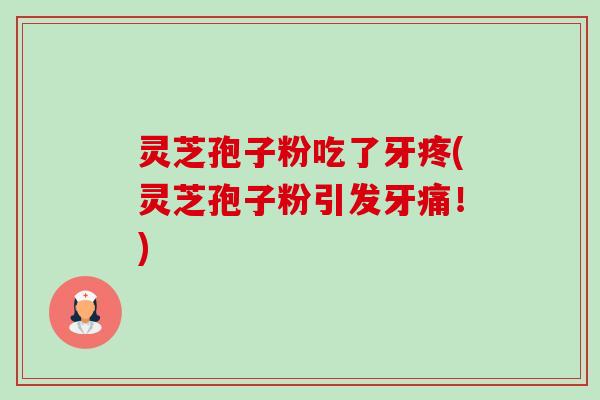灵芝孢子粉吃了牙疼(灵芝孢子粉引发牙痛!) 灵芝孢子粉吃了牙疼(灵芝孢子粉引发牙痛!)