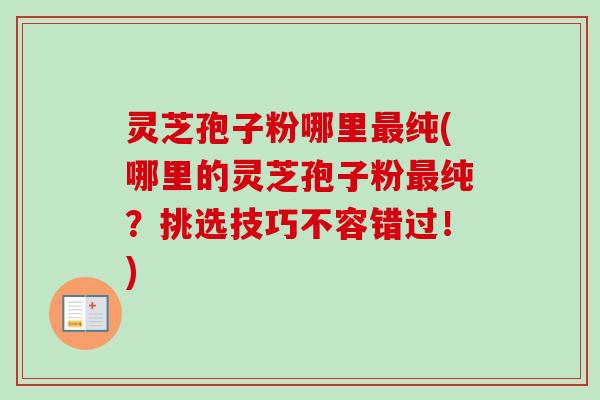 灵芝孢子粉哪里纯(哪里的灵芝孢子粉纯?挑选技巧不容错过!) 灵芝孢子粉哪里纯(哪里的灵芝孢子粉纯?挑选技巧不容错过!)