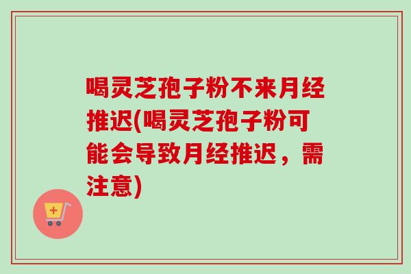 喝灵芝孢子粉不来推迟(喝灵芝孢子粉可能会导致推迟,需注意) 喝灵芝孢子粉不来推迟(喝灵芝孢子粉可能会导致推迟,需注意)