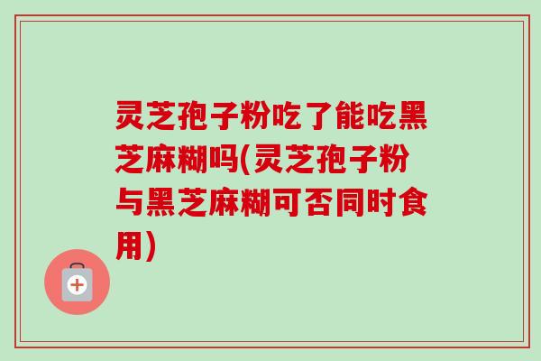 灵芝孢子粉吃了能吃黑芝麻糊吗(灵芝孢子粉与黑芝麻糊可否同时食用) 灵芝孢子粉吃了能吃黑芝麻糊吗(灵芝孢子粉与黑芝麻糊可否同时食用)