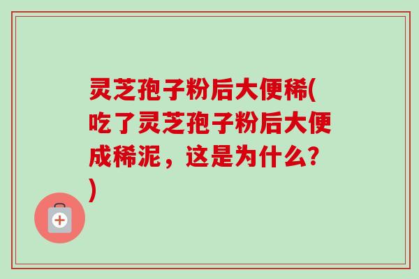 灵芝孢子粉后大便稀(吃了灵芝孢子粉后大便成稀泥,这是为什么?) 灵芝孢子粉后大便稀(吃了灵芝孢子粉后大便成稀泥,这是为什么?)