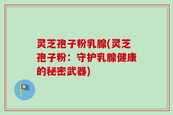 灵芝孢子粉乳腺(灵芝孢子粉:守护乳腺健康的秘密武器) 灵芝孢子粉乳腺(灵芝孢子粉:守护乳腺健康的秘密武器)
