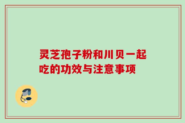 灵芝孢子粉和川贝一起吃的功效与注意事项 灵芝孢子粉和川贝一起吃的功效与注意事项