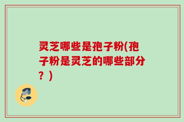 灵芝哪些是孢子粉(孢子粉是灵芝的哪些部分？)