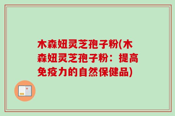 木森妞灵芝孢子粉(木森妞灵芝孢子粉:提高免疫力的自然保健品) 木森妞灵芝孢子粉(木森妞灵芝孢子粉:提高免疫力的自然保健品)