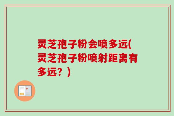 灵芝孢子粉会喷多远(灵芝孢子粉喷射距离有多远?) 灵芝孢子粉会喷多远(灵芝孢子粉喷射距离有多远?)