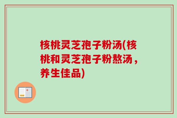 核桃灵芝孢子粉汤(核桃和灵芝孢子粉熬汤,养生佳品) 核桃灵芝孢子粉汤(核桃和灵芝孢子粉熬汤,养生佳品)