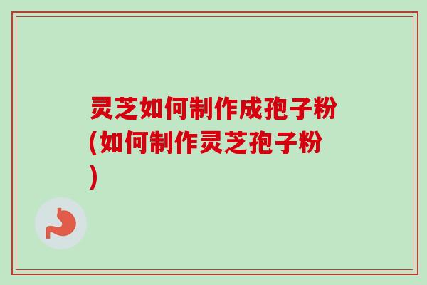灵芝如何制作成孢子粉(如何制作灵芝孢子粉) 灵芝如何制作成孢子粉(如何制作灵芝孢子粉)