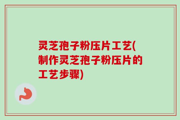 灵芝孢子粉压片工艺(制作灵芝孢子粉压片的工艺步骤) 灵芝孢子粉压片工艺(制作灵芝孢子粉压片的工艺步骤)