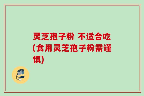 灵芝孢子粉 不适合吃(食用灵芝孢子粉需谨慎)