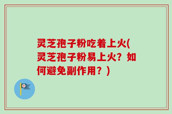 灵芝孢子粉吃着上火(灵芝孢子粉易上火?如何避免副作用?) 灵芝孢子粉吃着上火(灵芝孢子粉易上火?如何避免副作用?)