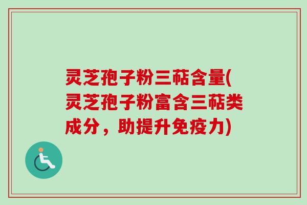 灵芝孢子粉三萜含量(灵芝孢子粉富含三萜类成分,助提升免疫力) 灵芝孢子粉三萜含量(灵芝孢子粉富含三萜类成分,助提升免疫力)
