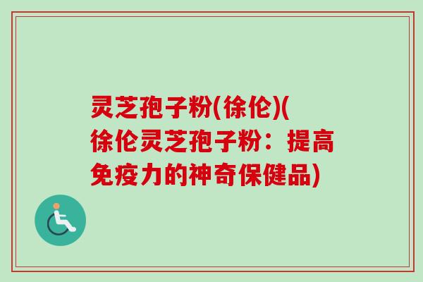 灵芝孢子粉(徐伦)(徐伦灵芝孢子粉:提高免疫力的神奇保健品) 灵芝孢子粉(徐伦)(徐伦灵芝孢子粉:提高免疫力的神奇保健品)