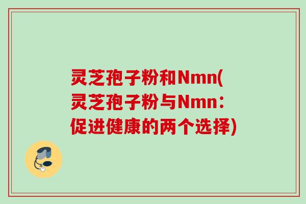 灵芝孢子粉和Nmn(灵芝孢子粉与Nmn：促进健康的两个选择)