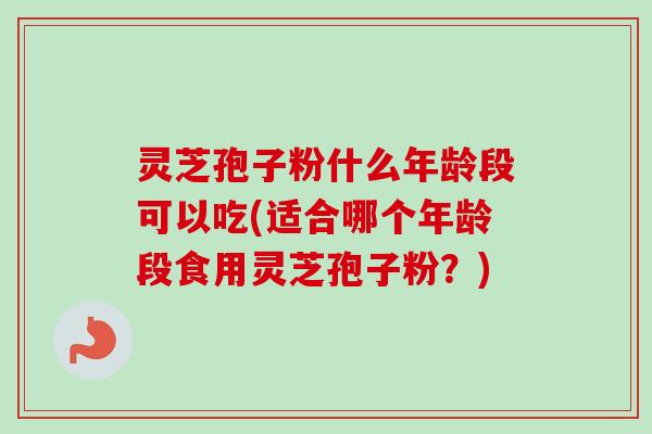 灵芝孢子粉什么年龄段可以吃(适合哪个年龄段食用灵芝孢子粉?) 灵芝孢子粉什么年龄段可以吃(适合哪个年龄段食用灵芝孢子粉?)