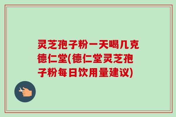 灵芝孢子粉一天喝几克德仁堂(德仁堂灵芝孢子粉每日饮用量建议) 灵芝孢子粉一天喝几克德仁堂(德仁堂灵芝孢子粉每日饮用量建议)