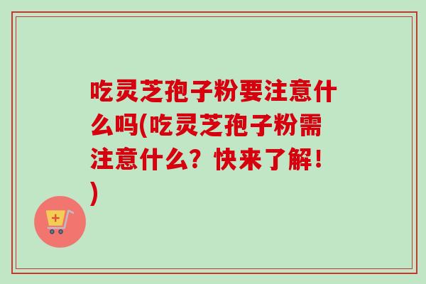 吃灵芝孢子粉要注意什么吗(吃灵芝孢子粉需注意什么?快来了解!) 吃灵芝孢子粉要注意什么吗(吃灵芝孢子粉需注意什么?快来了解!)