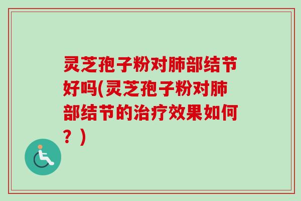 灵芝孢子粉对部结节好吗(灵芝孢子粉对部结节的效果如何?) 灵芝孢子粉对部结节好吗(灵芝孢子粉对部结节的效果如何?)