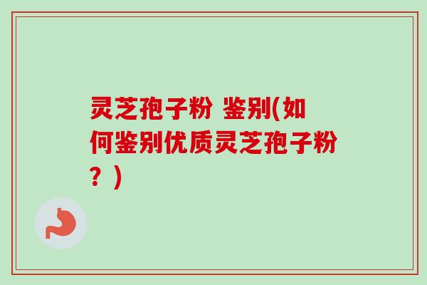 灵芝孢子粉 鉴别(如何鉴别优质灵芝孢子粉?) 灵芝孢子粉 鉴别(如何鉴别优质灵芝孢子粉?)