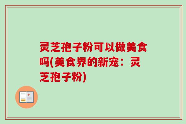 灵芝孢子粉可以做美食吗(美食界的新宠:灵芝孢子粉) 灵芝孢子粉可以做美食吗(美食界的新宠:灵芝孢子粉)