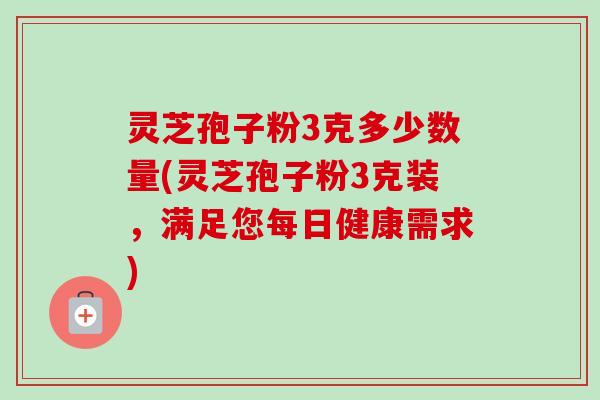 灵芝孢子粉3克多少数量(灵芝孢子粉3克装,满足您每日健康需求) 灵芝孢子粉3克多少数量(灵芝孢子粉3克装,满足您每日健康需求)