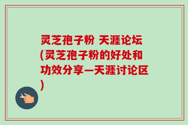 灵芝孢子粉 天涯论坛(灵芝孢子粉的好处和功效分享—天涯讨论区) 灵芝孢子粉 天涯论坛(灵芝孢子粉的好处和功效分享—天涯讨论区)