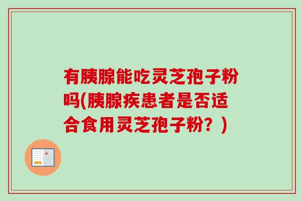 有胰腺能吃灵芝孢子粉吗(胰腺疾患者是否适合食用灵芝孢子粉?) 有胰腺能吃灵芝孢子粉吗(胰腺疾患者是否适合食用灵芝孢子粉?)
