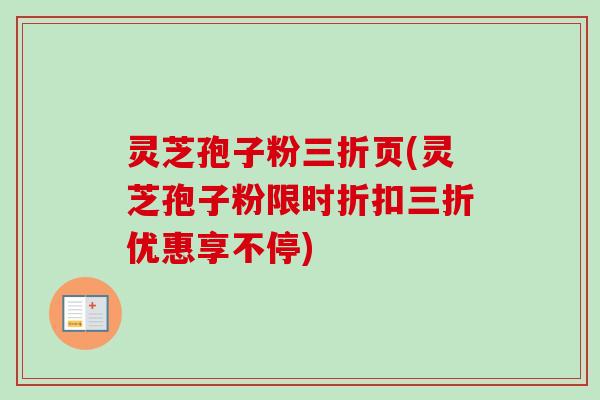 灵芝孢子粉三折页(灵芝孢子粉限时折扣三折优惠享不停)