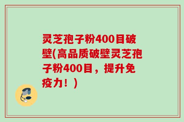 灵芝孢子粉400目破壁(高品质破壁灵芝孢子粉400目，提升免疫力！)