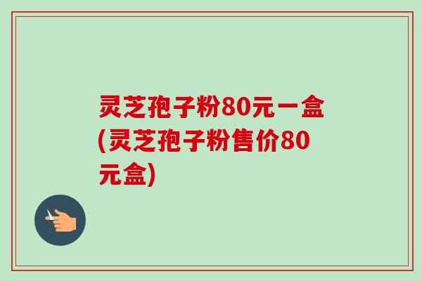 灵芝孢子粉80元一盒(灵芝孢子粉售价80元盒) 灵芝孢子粉80元一盒(灵芝孢子粉售价80元盒)